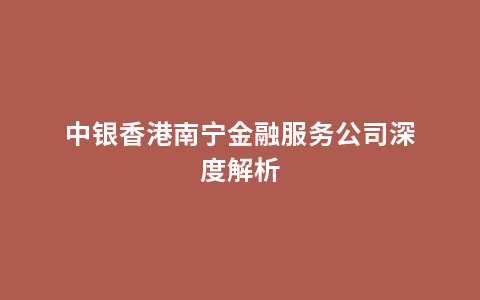 中银香港南宁金融服务公司深度解析