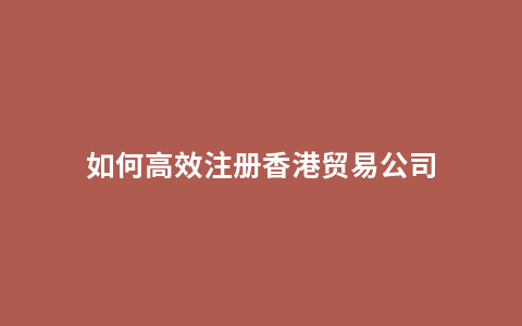 如何高效注册香港贸易公司