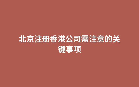 北京注册香港公司需注意的关键事项