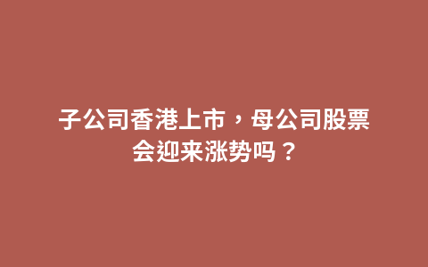 子公司香港上市，母公司股票会迎来涨势吗？