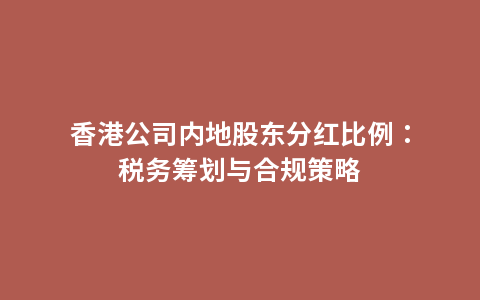 香港公司内地股东分红比例：税务筹划与合规策略