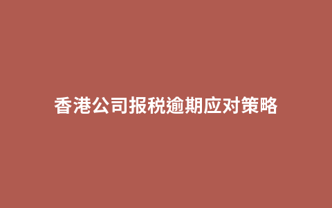 香港公司报税逾期应对策略