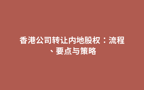 香港公司转让内地股权：流程、要点与策略
