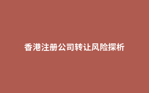 香港注册公司转让风险探析