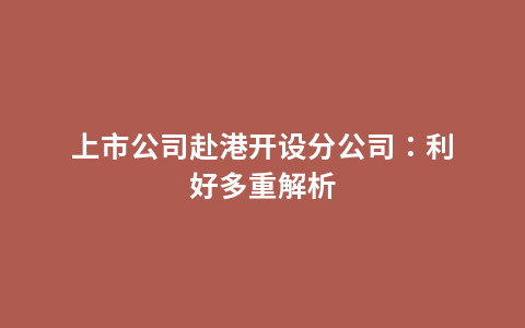 上市公司赴港开设分公司：利好多重解析