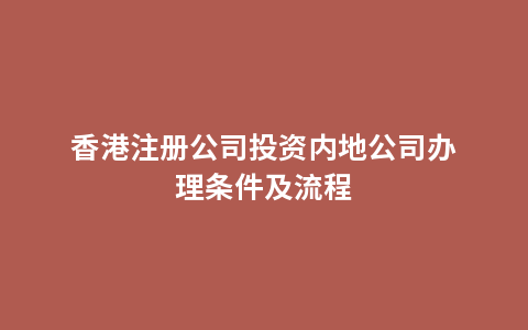 香港注册公司投资内地公司办理条件及流程