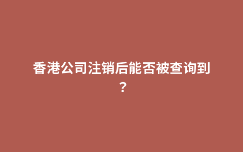 香港公司注销后能否被查询到？