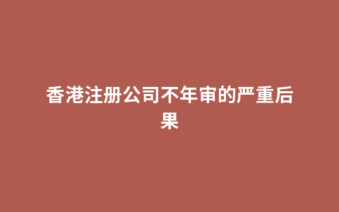 香港注册公司不年审的严重后果