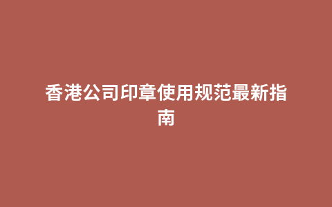 香港公司印章使用规范最新指南