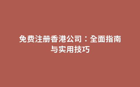 免费注册香港公司：全面指南与实用技巧