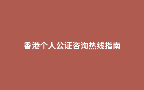 香港个人公证咨询热线指南
