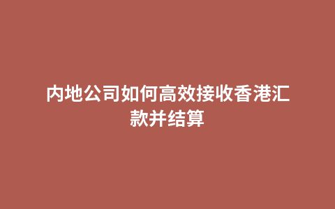 内地公司如何高效接收香港汇款并结算