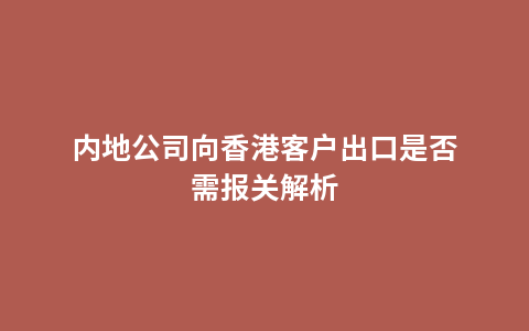 内地公司向香港客户出口是否需报关解析